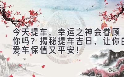  今天提车，幸运之神会眷顾你吗？ 揭秘提车吉日，让你的爱车保值又平安！ 