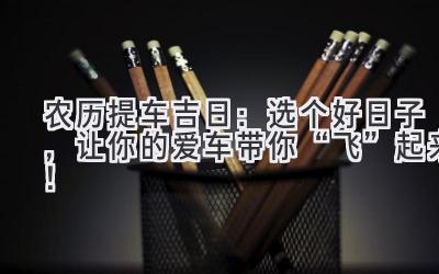 农历提车吉日:选个好日子,让你的爱车带你“飞”起来!-图片1