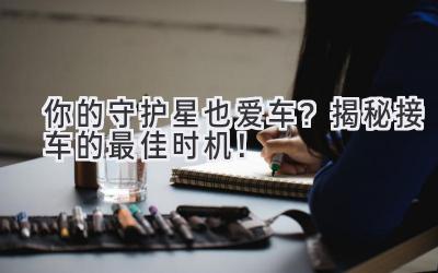 你的守护星也爱车?揭秘接车的最佳时机!-图片1