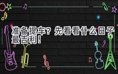 准备提车?先看看什么日子最吉利!-图片1