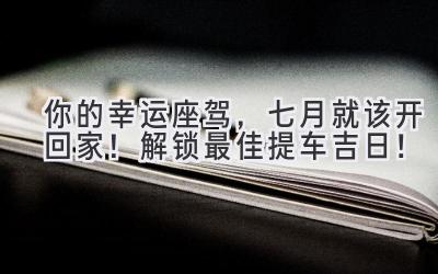 你的幸运座驾,七月就该开回家!解锁最佳提车吉日!-图片1
