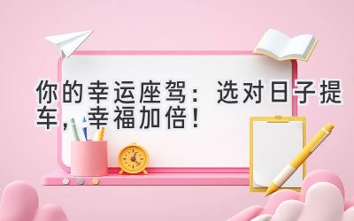 你的幸运座驾:选对日子提车,幸福加倍!-图片1