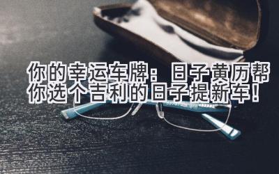 你的幸运车牌:日子黄历帮你选个吉利的日子提新车!-图片1