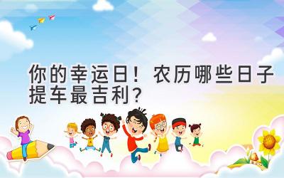 你的幸运日!农历哪些日子提车最吉利?-图片1