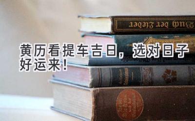 黄历看提车吉日,选对日子好运来!-图片1