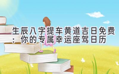 生辰八字提车黄道吉日免费:你的专属幸运座驾日历-图片1