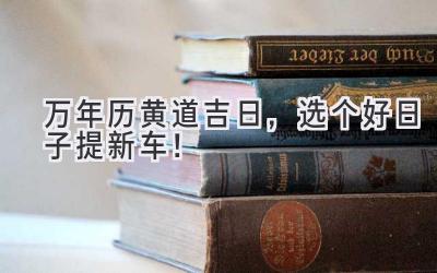 万年历黄道吉日,选个好日子提新车!-图片1