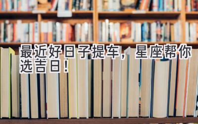 最近好日子提车,星座帮你选吉日!-图片1