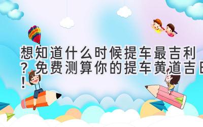 想知道什么时候提车最吉利?免费测算你的提车黄道吉日!-图片1