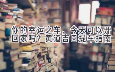 你的幸运之车,今天可以开回家吗?黄道吉日提车指南-图片1