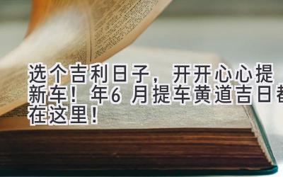 选个吉利日子,开开心心提新车!2024年6月提车黄道吉日都在这里!-图片1