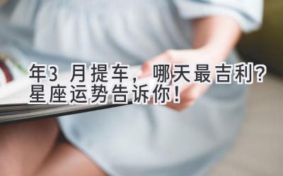 2024年3月提车,哪天最吉利?星座运势告诉你!-图片1