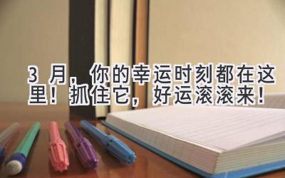 3月,你的幸运时刻都在这里!抓住它,好运滚滚来!-图片1