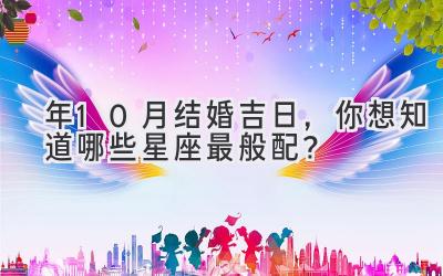 2023年10月结婚吉日,你想知道哪些星座最般配?-图片1
