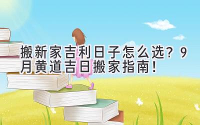 搬新家吉利日子怎么选?9月黄道吉日搬家指南!-图片1