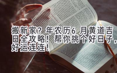 搬新家?2023年农历6月黄道吉日全攻略! 帮你挑个好日子,好运连连!-图片1