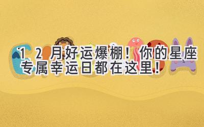 12月好运爆棚!你的星座专属幸运日都在这里!-图片1