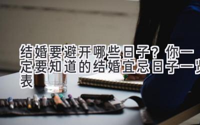 结婚要避开哪些日子?你一定要知道的结婚宜忌日子一览表-图片1