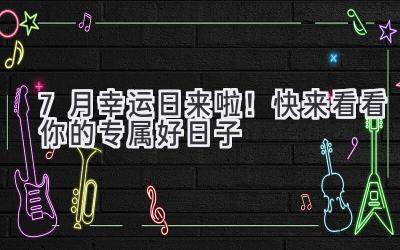 7月幸运日来啦!快来看看你的专属好日子-图片1