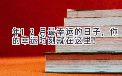 2024年12月最幸运的日子,你的幸运时刻就在这里!-图片1