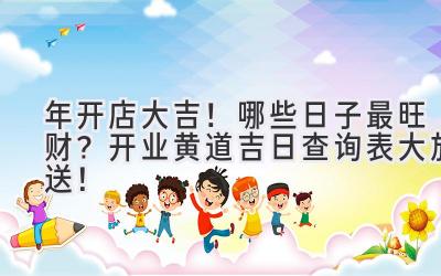 2023年开店大吉!哪些日子最旺财?开业黄道吉日查询表大放送!-图片1