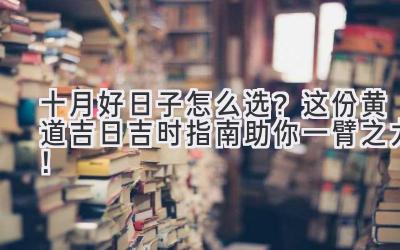 十月好日子怎么选?这份黄道吉日吉时指南助你一臂之力!-图片1