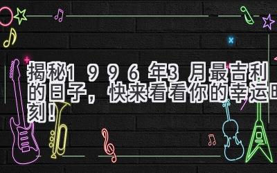 揭秘1996年3月最吉利的日子,快来看看你的幸运时刻!-图片1