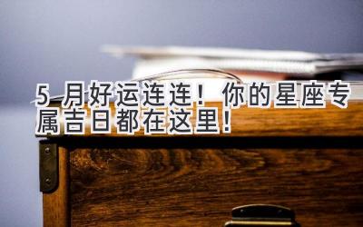 5月好运连连!你的星座专属吉日都在这里!-图片1