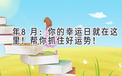 2023年8月:你的幸运日就在这里!帮你抓住好运势!-图片1