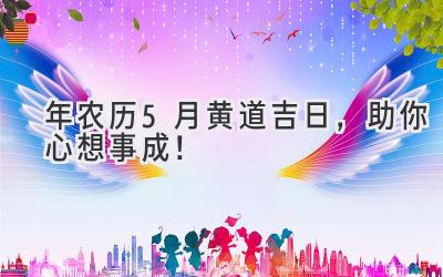 2023年农历5月黄道吉日,助你心想事成!-图片1