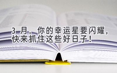 3月,你的幸运星要闪耀,快来抓住这些好日子!-图片1