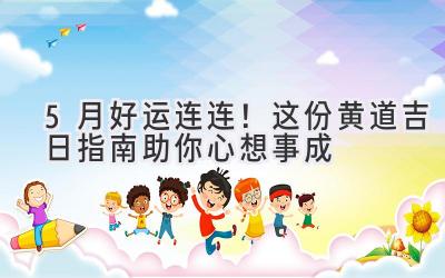 5月好运连连!这份黄道吉日指南助你心想事成-图片1