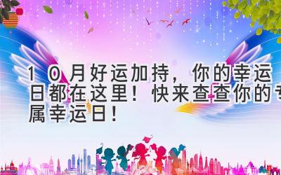 10月好运加持,你的幸运日都在这里!快来查查你的专属幸运日!-图片1