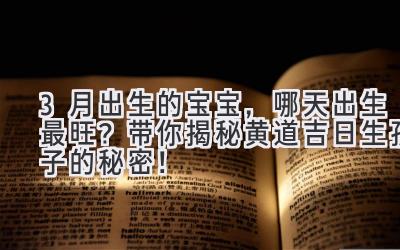  3月出生的宝宝，哪天出生最旺？带你揭秘黄道吉日生孩子的秘密！ 