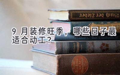 9月装修旺季,哪些日子最适合动工?-图片1