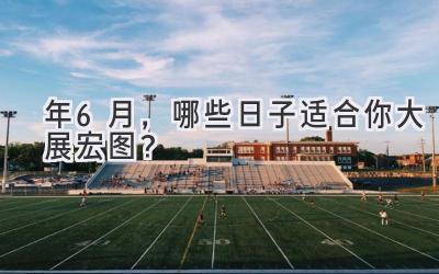 2024年6月,哪些日子适合你大展宏图?-图片1