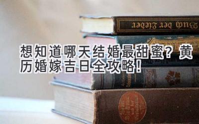 想知道哪天结婚最甜蜜?黄历婚嫁吉日全攻略!-图片1