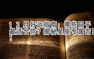 12月好运指南:哪些日子最适合你?揭秘星座专属吉日!-图片1