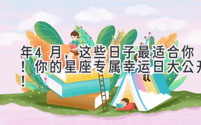 2023年4月,这些日子最适合你!你的星座专属幸运日大公开!-图片1