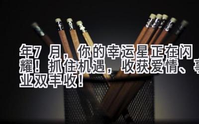 2023年7月,你的幸运星正在闪耀!抓住机遇,收获爱情、事业双丰收!-图片1