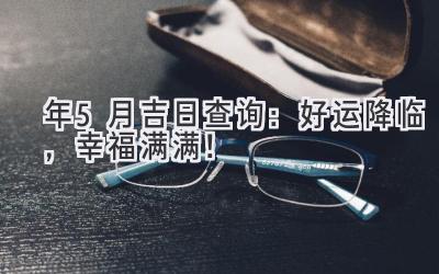 2024年5月吉日查询:好运降临,幸福满满!-图片1