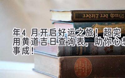 2023年4月开启好运之旅!超实用黄道吉日查询表,助你心想事成!-图片1