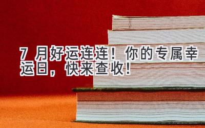 7月好运连连!你的专属幸运日,快来查收!-图片1