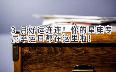 3月好运连连!你的星座专属幸运日都在这里啦!-图片1