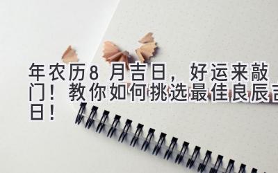 2023年农历8月吉日,好运来敲门!教你如何挑选最佳良辰吉日!-图片1