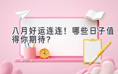 八月好运连连!哪些日子值得你期待?-图片1