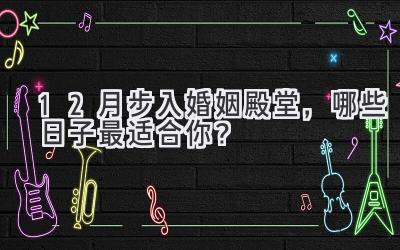 12月步入婚姻殿堂,哪些日子最适合你?-图片1