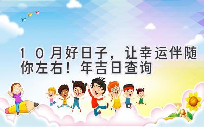 10月好日子,让幸运伴随你左右!2024年吉日查询-图片1