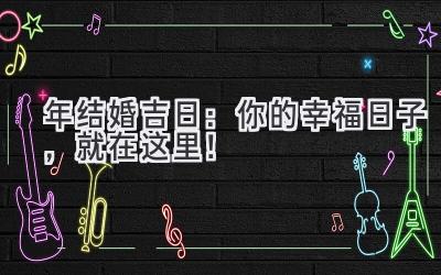 2023年结婚吉日:你的幸福日子,就在这里!-图片1