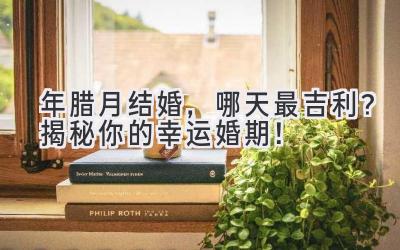 2024年腊月结婚,哪天最吉利?揭秘你的幸运婚期!-图片1